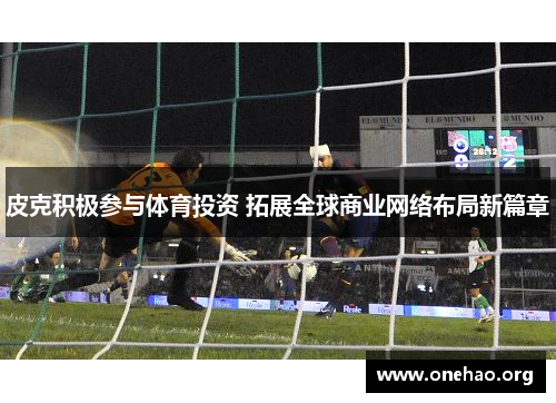 皮克积极参与体育投资 拓展全球商业网络布局新篇章