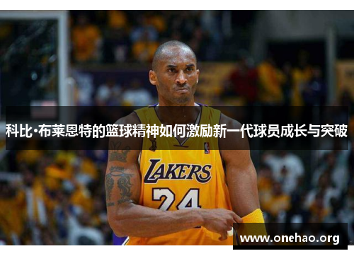 科比·布莱恩特的篮球精神如何激励新一代球员成长与突破