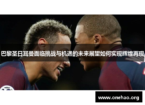 巴黎圣日耳曼面临挑战与机遇的未来展望如何实现辉煌再现