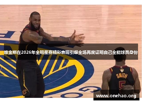 维金斯在2026年全明星赛精彩表现引爆全场再度证明自己全能球员身份