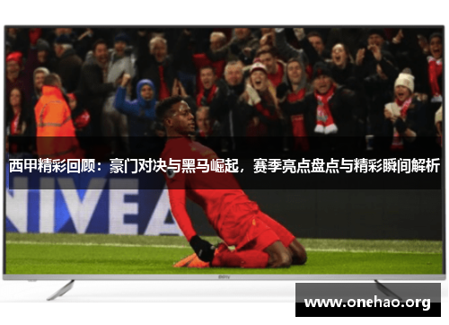 西甲精彩回顾：豪门对决与黑马崛起，赛季亮点盘点与精彩瞬间解析