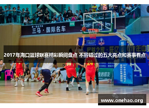 2017年海口篮球联赛精彩瞬间盘点 不容错过的五大亮点和赛事看点