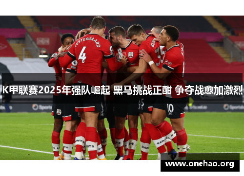 K甲联赛2025年强队崛起 黑马挑战正酣 争夺战愈加激烈