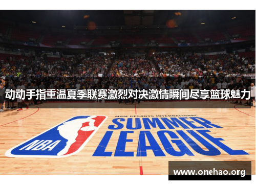 动动手指重温夏季联赛激烈对决激情瞬间尽享篮球魅力
