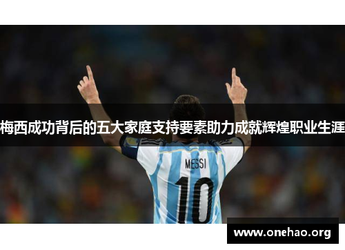 梅西成功背后的五大家庭支持要素助力成就辉煌职业生涯