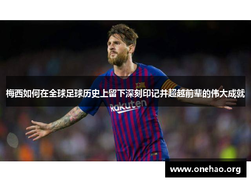 梅西如何在全球足球历史上留下深刻印记并超越前辈的伟大成就