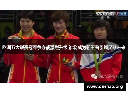 欧洲五大联赛冠军争夺战激烈升级 谁将成为新王者引领足球未来