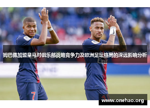 姆巴佩加盟皇马对俱乐部战略竞争力及欧洲足坛格局的深远影响分析