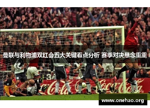 曼联与利物浦双红会五大关键看点分析 赛季对决悬念重重
