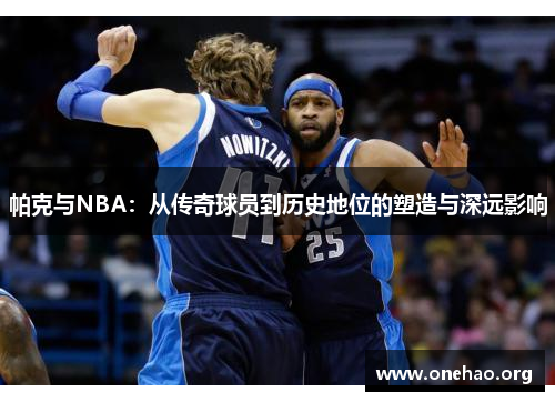 帕克与NBA：从传奇球员到历史地位的塑造与深远影响