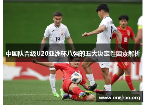 中国队晋级U20亚洲杯八强的五大决定性因素解析