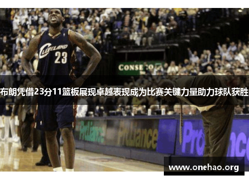 布朗凭借23分11篮板展现卓越表现成为比赛关键力量助力球队获胜
