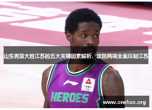 山东男篮大胜江苏的五大关键因素解析，攻防两端全面压制江苏