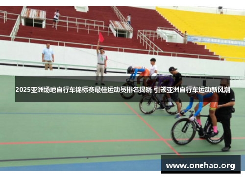 2025亚洲场地自行车锦标赛最佳运动员排名揭晓 引领亚洲自行车运动新风潮