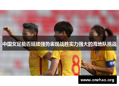 中国女足能否延续强势表现战胜实力强大的海地队挑战