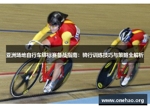 亚洲场地自行车锦标赛备战指南：骑行训练技巧与策略全解析