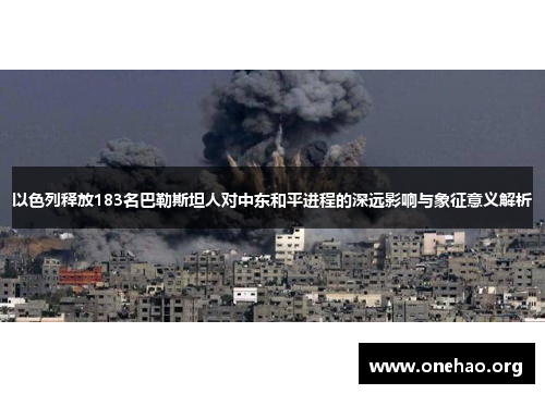 以色列释放183名巴勒斯坦人对中东和平进程的深远影响与象征意义解析