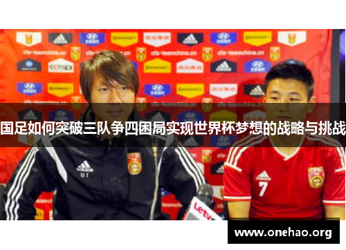 国足如何突破三队争四困局实现世界杯梦想的战略与挑战