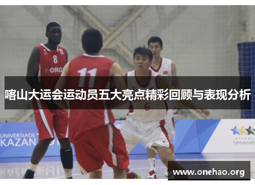 喀山大运会运动员五大亮点精彩回顾与表现分析