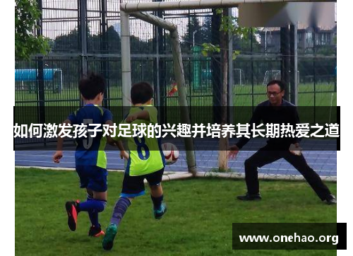 如何激发孩子对足球的兴趣并培养其长期热爱之道