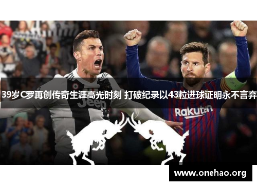 39岁C罗再创传奇生涯高光时刻 打破纪录以43粒进球证明永不言弃