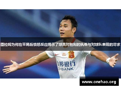 图拉姆为何在平局后愤怒反应揭示了球员对胜利的执着与对球队表现的苛求
