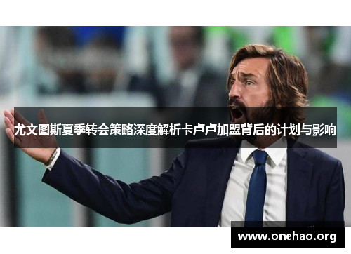 尤文图斯夏季转会策略深度解析卡卢卢加盟背后的计划与影响