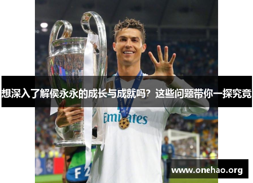想深入了解侯永永的成长与成就吗？这些问题带你一探究竟