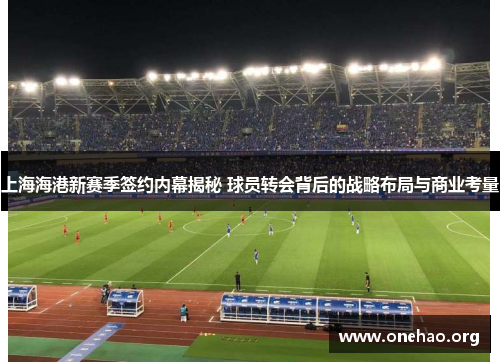 上海海港新赛季签约内幕揭秘 球员转会背后的战略布局与商业考量