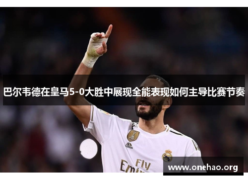 巴尔韦德在皇马5-0大胜中展现全能表现如何主导比赛节奏