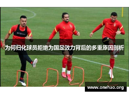 为何归化球员拒绝为国足效力背后的多重原因剖析