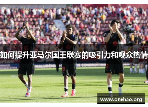 如何提升亚马尔国王联赛的吸引力和观众热情