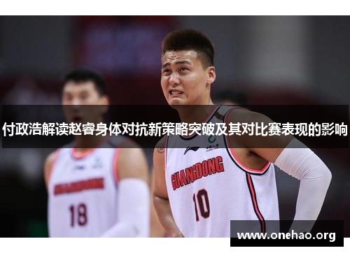 付政浩解读赵睿身体对抗新策略突破及其对比赛表现的影响