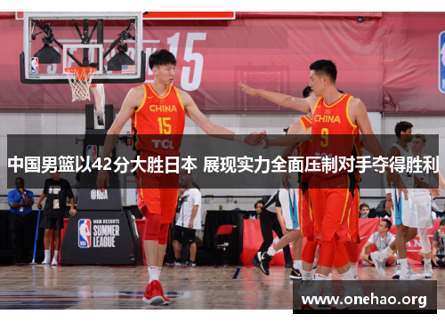 中国男篮以42分大胜日本 展现实力全面压制对手夺得胜利