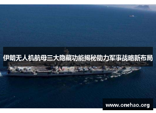 伊朗无人机航母三大隐藏功能揭秘助力军事战略新布局