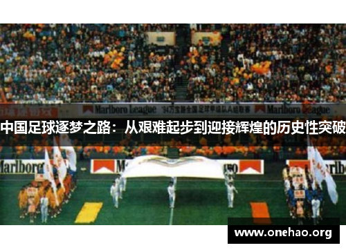 中国足球逐梦之路：从艰难起步到迎接辉煌的历史性突破