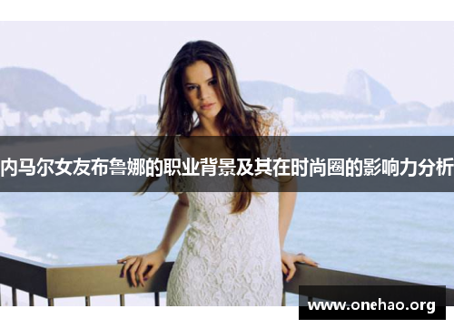 内马尔女友布鲁娜的职业背景及其在时尚圈的影响力分析