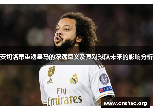 安切洛蒂重返皇马的深远意义及其对球队未来的影响分析