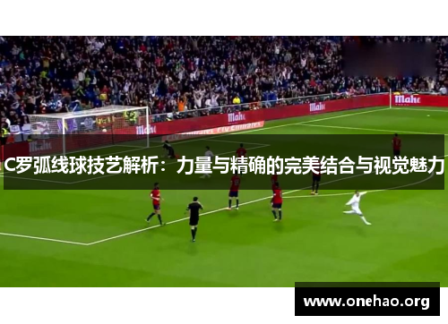 C罗弧线球技艺解析：力量与精确的完美结合与视觉魅力