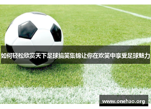 如何轻松欣赏天下足球搞笑集锦让你在欢笑中享受足球魅力