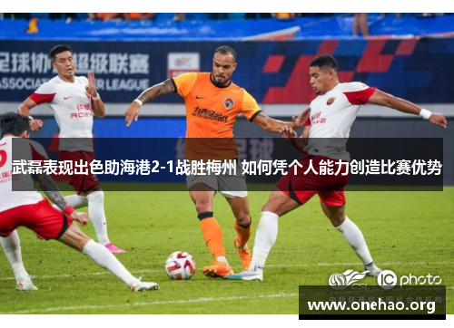武磊表现出色助海港2-1战胜梅州 如何凭个人能力创造比赛优势