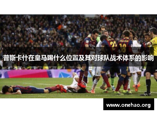 普斯卡什在皇马踢什么位置及其对球队战术体系的影响