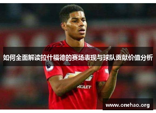如何全面解读拉什福德的赛场表现与球队贡献价值分析