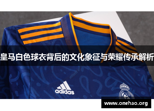 皇马白色球衣背后的文化象征与荣耀传承解析