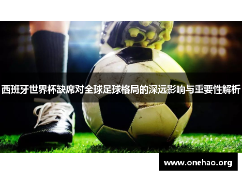 西班牙世界杯缺席对全球足球格局的深远影响与重要性解析