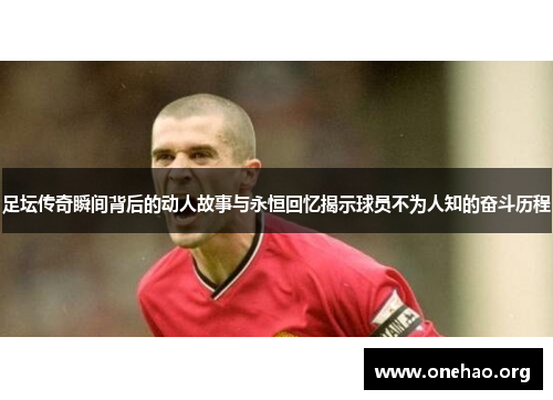 足坛传奇瞬间背后的动人故事与永恒回忆揭示球员不为人知的奋斗历程