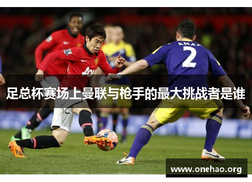 足总杯赛场上曼联与枪手的最大挑战者是谁