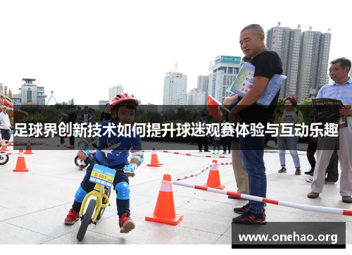 足球界创新技术如何提升球迷观赛体验与互动乐趣