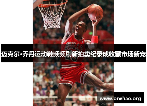 迈克尔·乔丹运动鞋频频刷新拍卖纪录成收藏市场新宠