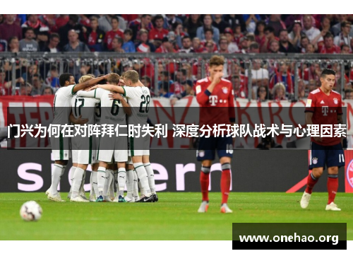 门兴为何在对阵拜仁时失利 深度分析球队战术与心理因素